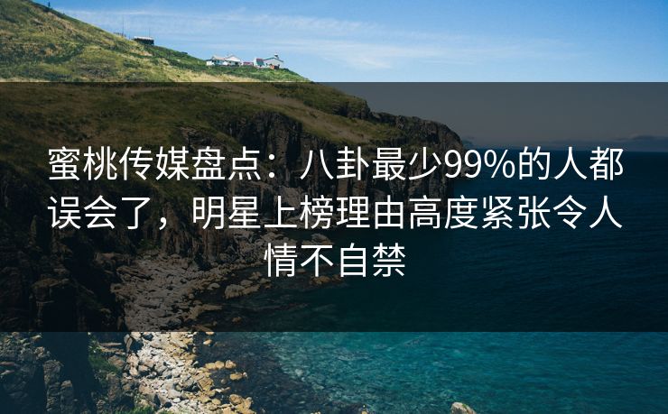 蜜桃传媒盘点：八卦最少99%的人都误会了，明星上榜理由高度紧张令人情不自禁