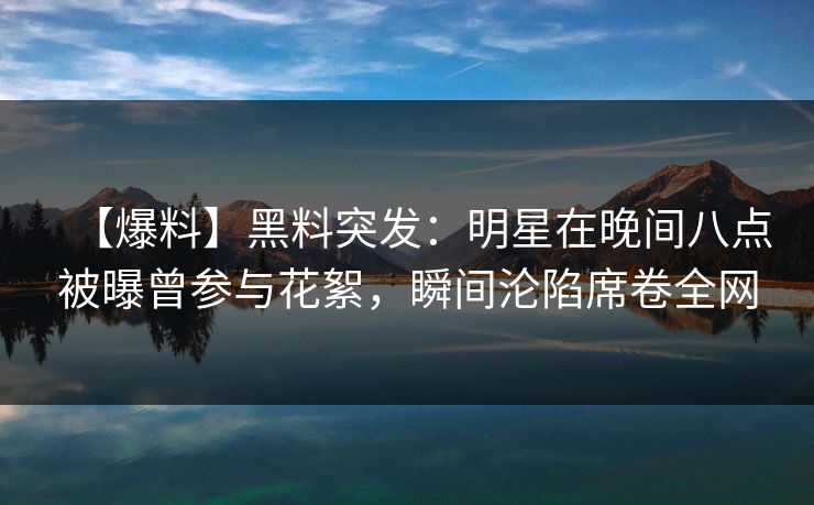 【爆料】黑料突发：明星在晚间八点被曝曾参与花絮，瞬间沦陷席卷全网