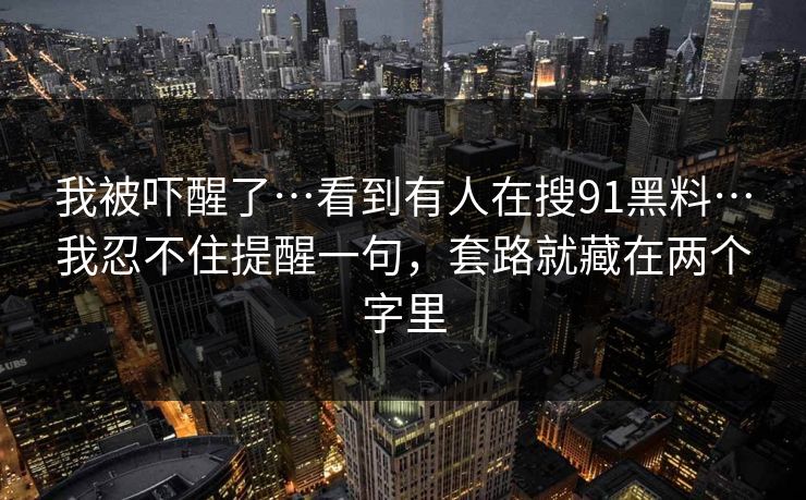 我被吓醒了…看到有人在搜91黑料…我忍不住提醒一句，套路就藏在两个字里
