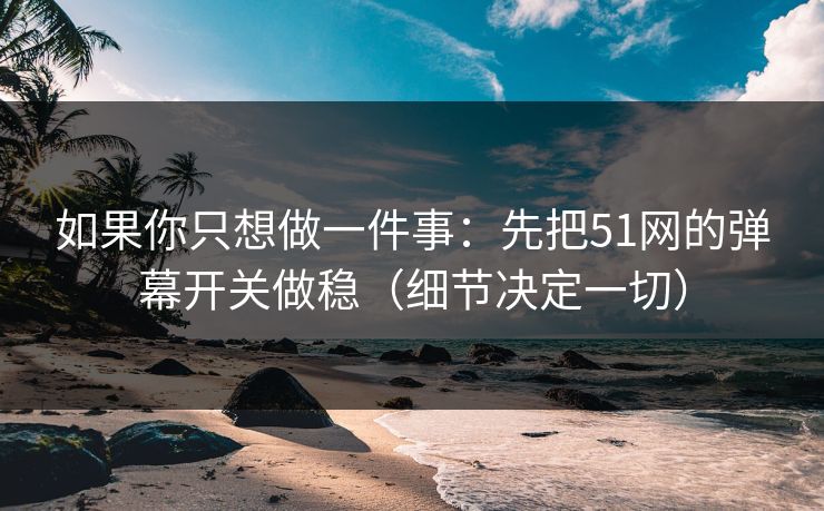 如果你只想做一件事：先把51网的弹幕开关做稳（细节决定一切）