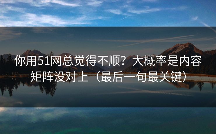 你用51网总觉得不顺？大概率是内容矩阵没对上（最后一句最关键）