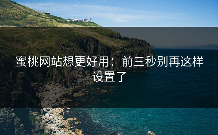 蜜桃网站想更好用：前三秒别再这样设置了