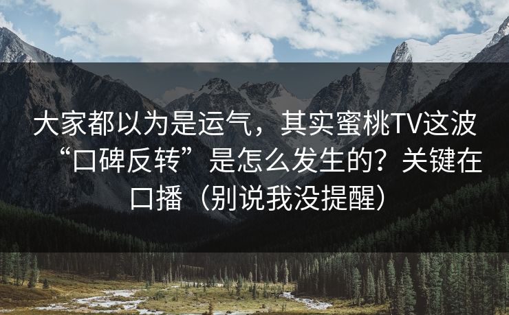大家都以为是运气,其实蜜桃TV这波“口碑反转”是怎么发生的?关键在口播(别说我没提醒) 大家都以为是运气,其实蜜桃TV这波“口碑反转”是怎么发生的?关键在口播(别说我没提醒)