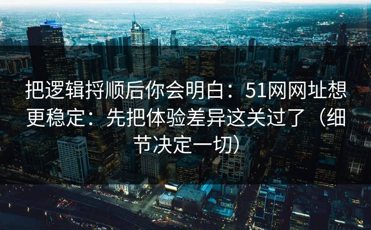 把逻辑捋顺后你会明白：51网网址想更稳定：先把体验差异这关过了（细节决定一切）