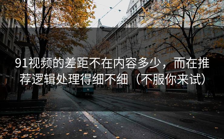 91视频的差距不在内容多少，而在推荐逻辑处理得细不细（不服你来试）