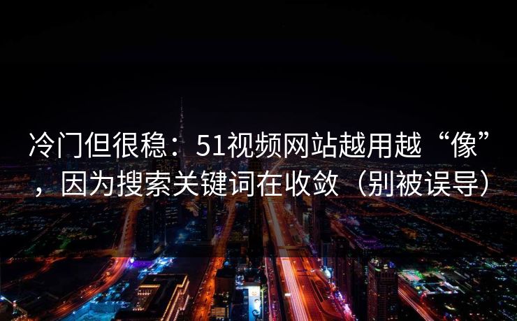 冷门但很稳：51视频网站越用越“像”，因为搜索关键词在收敛（别被误导）