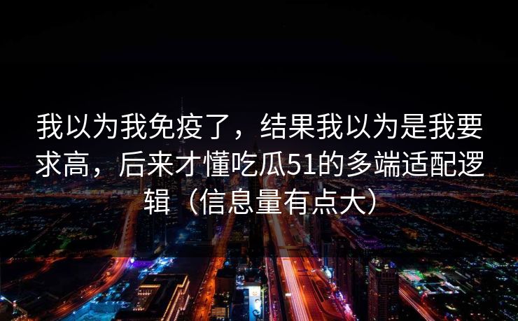我以为我免疫了，结果我以为是我要求高，后来才懂吃瓜51的多端适配逻辑（信息量有点大）