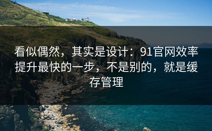 看似偶然，其实是设计：91官网效率提升最快的一步，不是别的，就是缓存管理