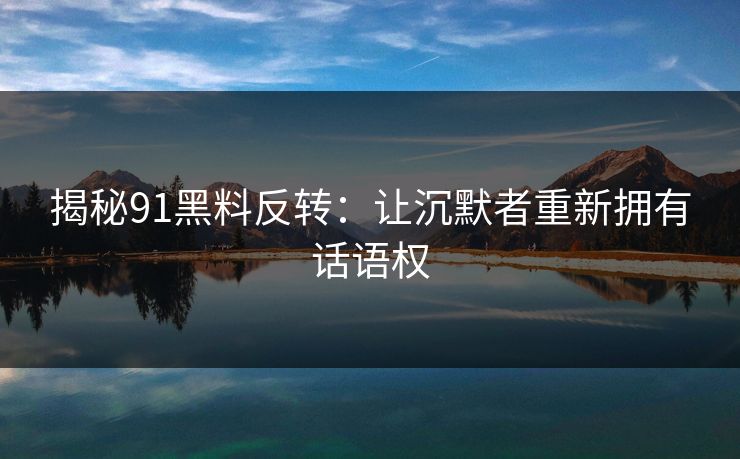 揭秘91黑料反转：让沉默者重新拥有话语权